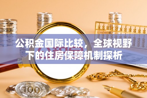 广东公积金国际比较，全球视野下的住房保障机制探析