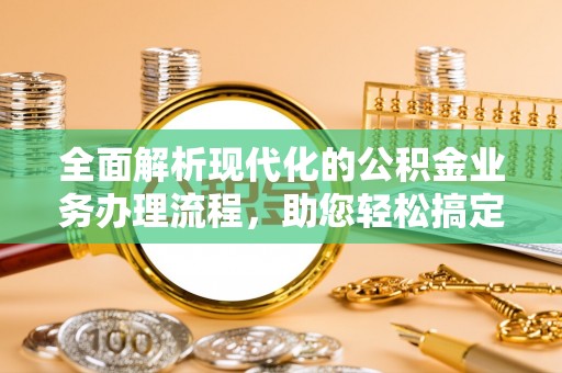 广东全面解析现代化的公积金业务办理流程，助您轻松搞定每一笔交易