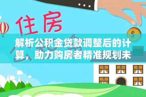 广东解析公积金贷款调整后的计算，助力购房者精准规划未来