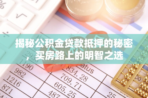 广东揭秘公积金贷款抵押的秘密，买房路上的明智之选