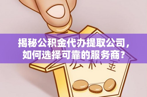 广东揭秘公积金代办提取公司，如何选择可靠的服务商？