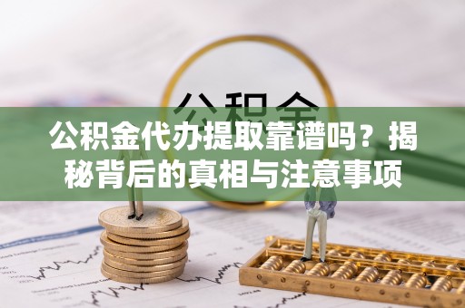 广东公积金代办提取靠谱吗？揭秘背后的真相与注意事项