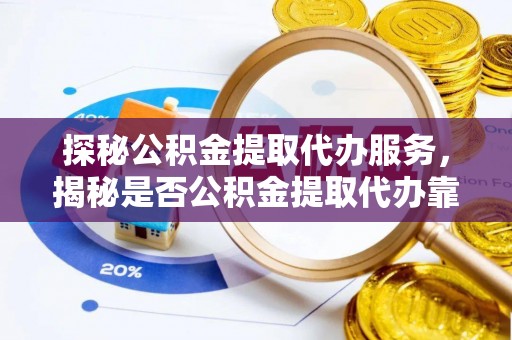 广东探秘公积金提取代办服务，揭秘是否公积金提取代办靠谱吗？