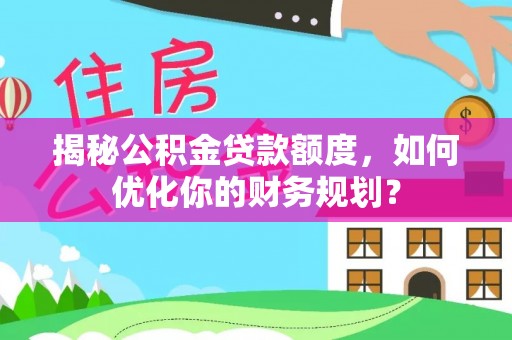 广东揭秘公积金贷款额度，如何优化你的财务规划？