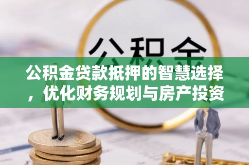 广东公积金贷款抵押的智慧选择，优化财务规划与房产投资