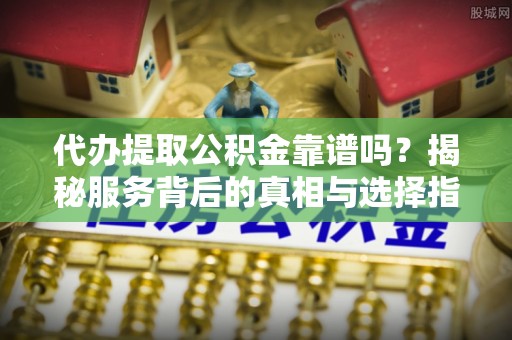 广东代办提取公积金靠谱吗？揭秘服务背后的真相与选择指南