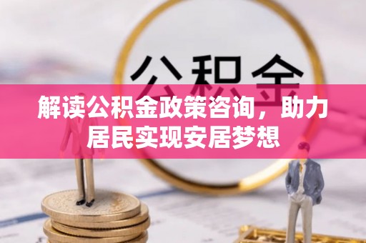 广东解读公积金政策咨询，助力居民实现安居梦想