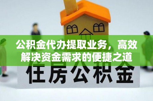 广东公积金代办提取业务，高效解决资金需求的便捷之道