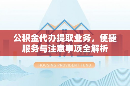 广东公积金代办提取业务，便捷服务与注意事项全解析