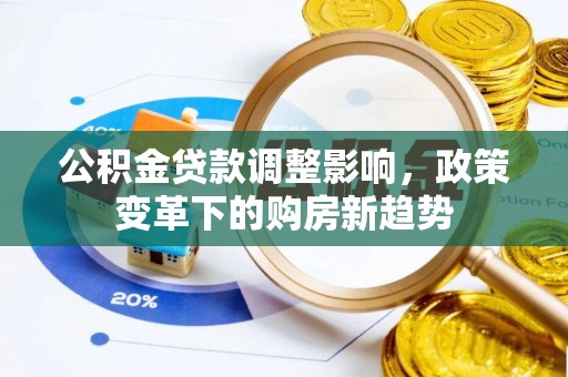 广东公积金贷款调整影响，政策变革下的购房新趋势