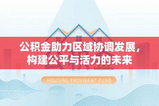 广东公积金助力区域协调发展，构建公平与活力的未来