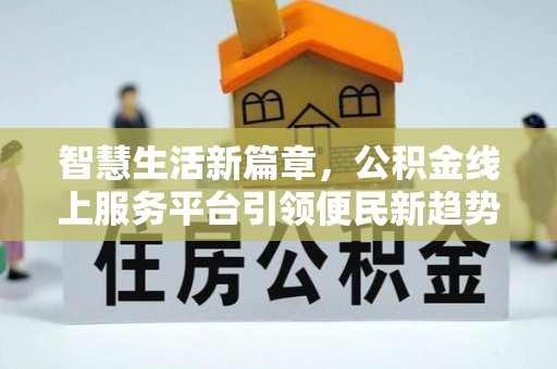 广东智慧生活新篇章，公积金线上服务平台引领便民新趋势