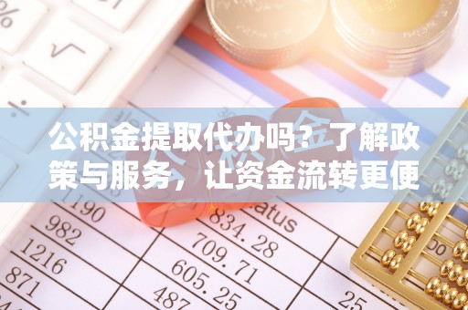 广东公积金提取代办吗？了解政策与服务，让资金流转更便捷