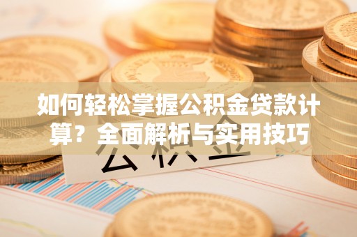 广东如何轻松掌握公积金贷款计算？全面解析与实用技巧