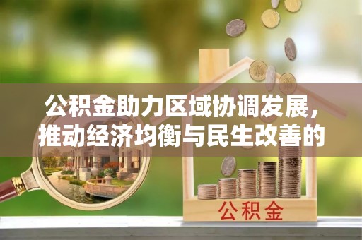 广东公积金助力区域协调发展，推动经济均衡与民生改善的新引擎