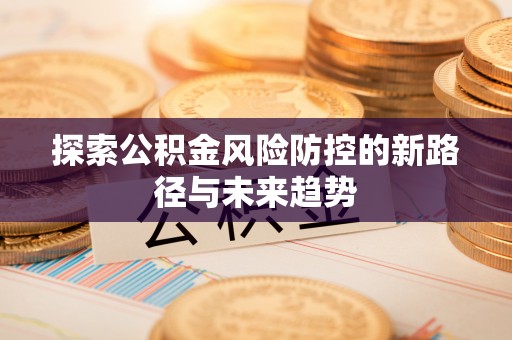 广东探索公积金风险防控的新路径与未来趋势
