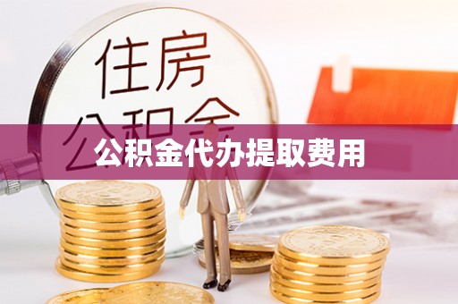 广东公积金代办提取费用