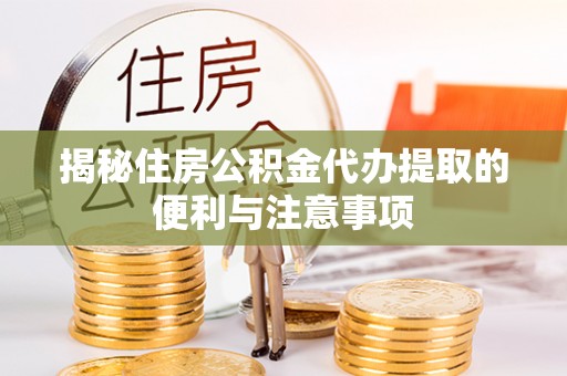 广东揭秘住房公积金代办提取的便利与注意事项