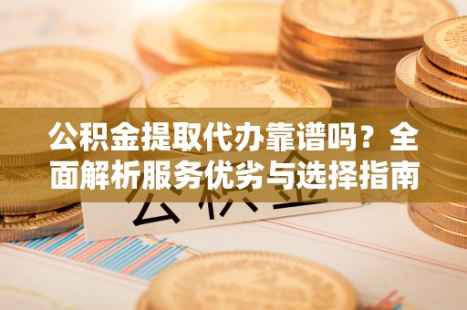 广东公积金提取代办靠谱吗？全面解析服务优劣与选择指南