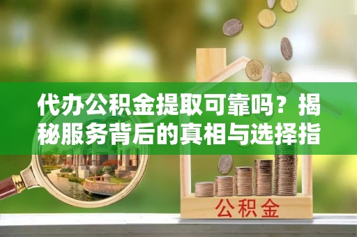 广东代办公积金提取可靠吗？揭秘服务背后的真相与选择指南