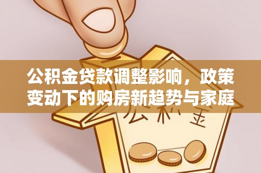 广东公积金贷款调整影响，政策变动下的购房新趋势与家庭财务规划