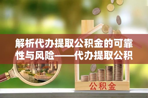 广东解析代办提取公积金的可靠性与风险——代办提取公积金靠谱吗