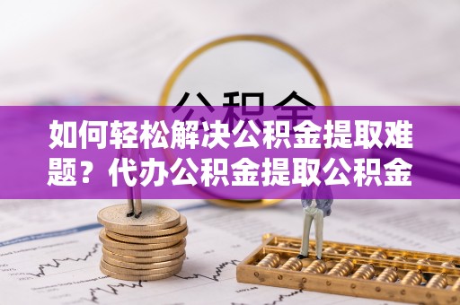 广东如何轻松解决公积金提取难题？代办公积金提取公积金服务详解