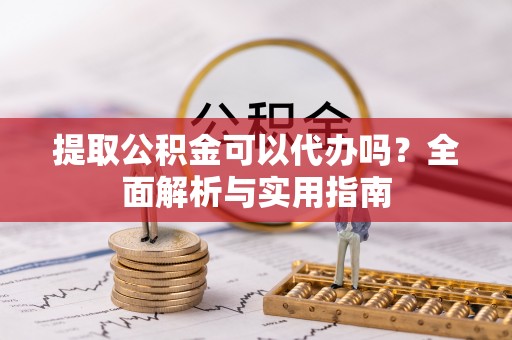 广东提取公积金可以代办吗？全面解析与实用指南