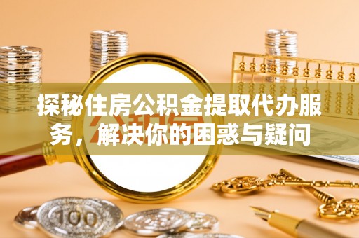 广东探秘住房公积金提取代办服务，解决你的困惑与疑问