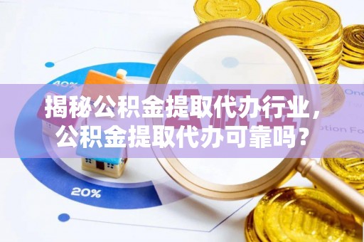 广东揭秘公积金提取代办行业，公积金提取代办可靠吗？