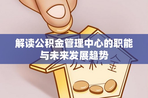广东解读公积金管理中心的职能与未来发展趋势