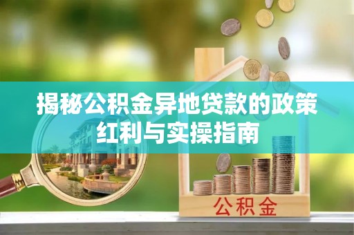 广东揭秘公积金异地贷款的政策红利与实操指南