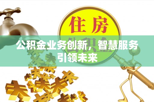 广东公积金业务创新，智慧服务引领未来