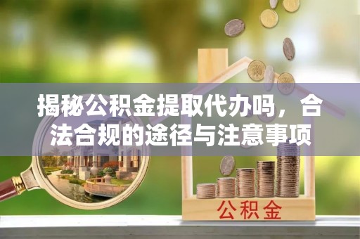 广东揭秘公积金提取代办吗，合法合规的途径与注意事项