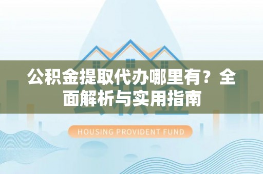 广东公积金提取代办哪里有？全面解析与实用指南