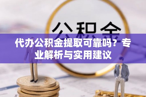 广东代办公积金提取可靠吗？专业解析与实用建议