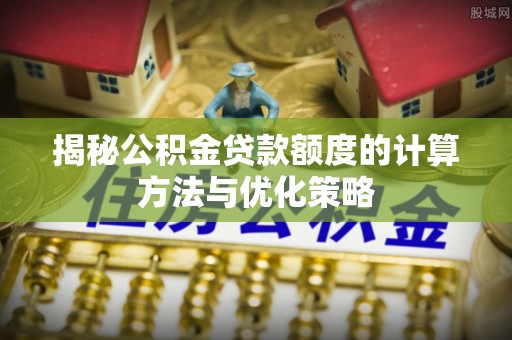 广东揭秘公积金贷款额度的计算方法与优化策略
