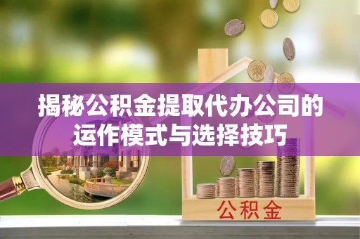 广东揭秘公积金提取代办公司的运作模式与选择技巧