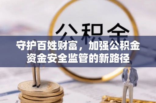 广东守护百姓财富，加强公积金资金安全监管的新路径