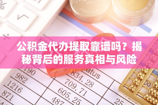 广东公积金代办提取靠谱吗？揭秘背后的服务真相与风险