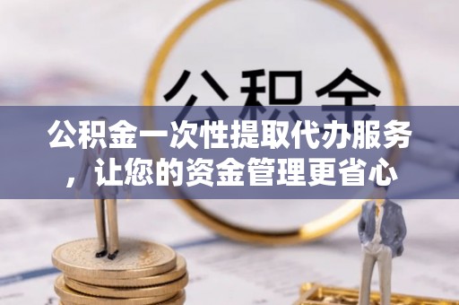 广东公积金一次性提取代办服务，让您的资金管理更省心