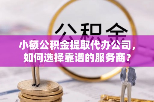 广东小额公积金提取代办公司，如何选择靠谱的服务商？