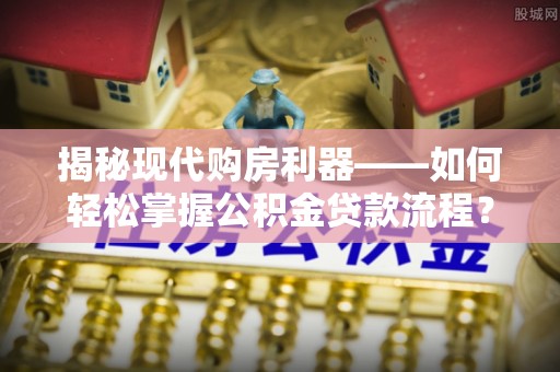 广东揭秘现代购房利器——如何轻松掌握公积金贷款流程？