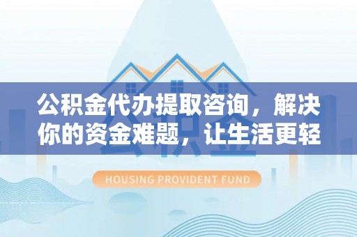 广东公积金代办提取咨询，解决你的资金难题，让生活更轻松