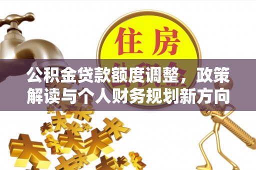 广东公积金贷款额度调整，政策解读与个人财务规划新方向