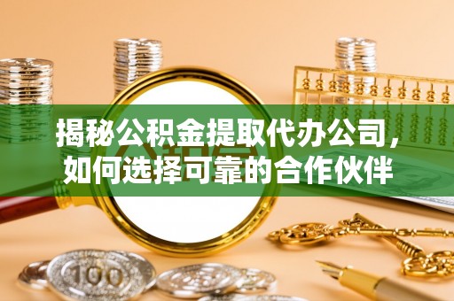 广东揭秘公积金提取代办公司，如何选择可靠的合作伙伴