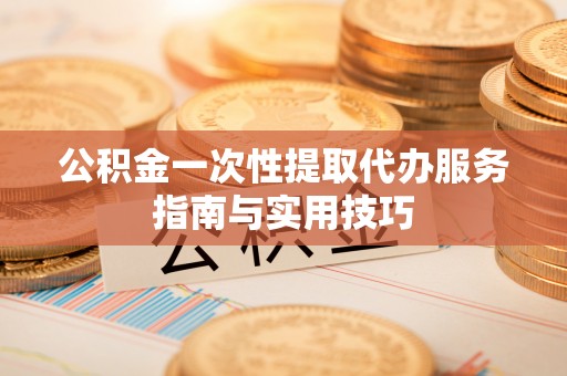 广东公积金一次性提取代办服务指南与实用技巧