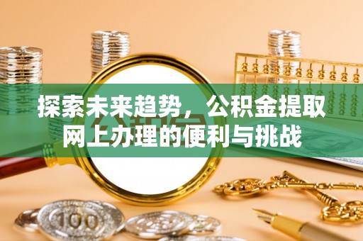 广东探索未来趋势，公积金提取网上办理的便利与挑战