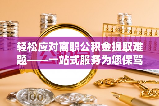 广东轻松应对离职公积金提取难题——一站式服务为您保驾护航