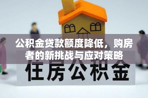 广东公积金贷款额度降低，购房者的新挑战与应对策略